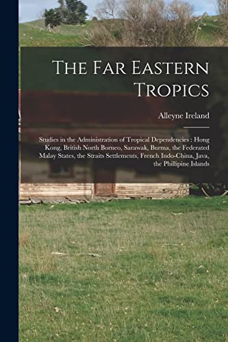 Stock image for The Far Eastern Tropics: Studies in the Administration of Tropical Dependencies: Hong Kong, British North Borneo, Sarawak, Burma, the Federated Malay . Indo-China, Java, the Phillipine Islands for sale by Lucky's Textbooks