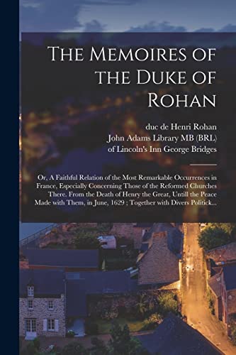 Stock image for The Memoires of the Duke of Rohan: or, A Faithful Relation of the Most Remarkable Occurrences in France, Especially Concerning Those of the Reformed Churches There. From the Death of Henry the Great, Untill the Peace Made With Them, in June, 1629;. for sale by THE SAINT BOOKSTORE