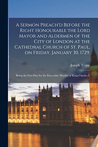 Beispielbild fr A Sermon Preach'd Before the Right Honourable the Lord Mayor and Aldermen of the City of London at the Cathedral Church of St. Paul, on Friday, . for the Execrable Murder of King Charles I. zum Verkauf von Lucky's Textbooks