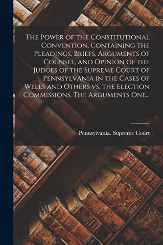 Imagen de archivo de The Power of the Constitutional Convention, Containing the Pleadings, Briefs, Arguments of Counsel, and Opinion of the Judges of the Supreme Court of Pennsylvania in the Cases of Wells and Others Vs. the Election Commissions. The Arguments One. a la venta por PBShop.store US