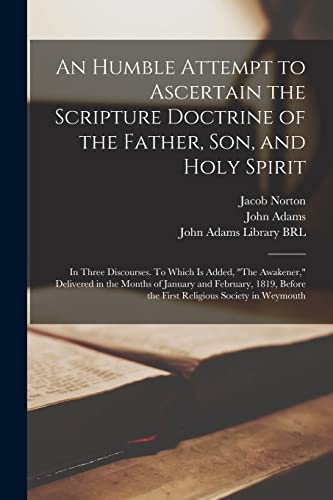 Beispielbild fr An Humble Attempt to Ascertain the Scripture Doctrine of the Father, Son, and Holy Spirit: in Three Discourses. To Which is Added, "The Awakener," . the First Religious Society in Weymouth zum Verkauf von Lucky's Textbooks