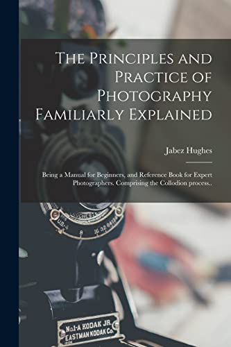 Stock image for The Principles and Practice of Photography Familiarly Explained; Being a Manual for Beginners; and Reference Book for Expert Photographers. Comprising the Collodion Process. for sale by Ria Christie Collections