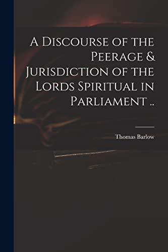 Stock image for A Discourse of the Peerage & Jurisdiction of the Lords Spiritual in Parliament . for sale by Lucky's Textbooks