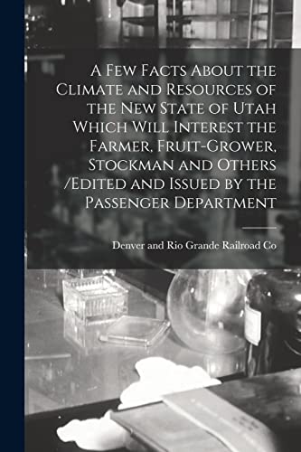 Stock image for A Few Facts About the Climate and Resources of the New State of Utah Which Will Interest the Farmer, Fruit-grower, Stockman and Others /edited and Issued by the Passenger Department for sale by PBShop.store US