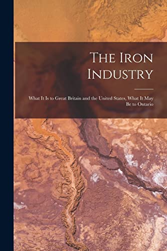 Stock image for The Iron Industry [microform]: What It is to Great Britain and the United States, What It May Be to Ontario for sale by Lucky's Textbooks