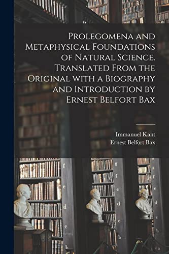 Imagen de archivo de Prolegomena and Metaphysical Foundations of Natural Science. Translated From the Original With a Biography and Introduction by Ernest Belfort Bax a la venta por Lucky's Textbooks