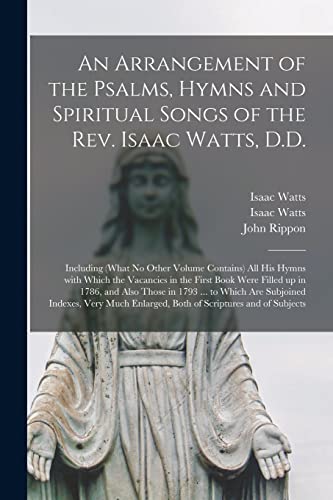 Stock image for An Arrangement of the Psalms, Hymns and Spiritual Songs of the Rev. Isaac Watts, D.D.: Including (what No Other Volume Contains) All His Hymns With . and Also Those in 1793 . to Which Are. for sale by Lucky's Textbooks