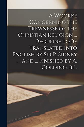 9781014402851: A Woorke Concerning the Trewnesse of the Christian Religion ... Begunne to Be Translated Into English by Sir P. Sidney ... and ... Finished by A. Golding. B.L.