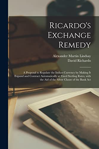 9781014404756: Ricardo's Exchange Remedy: a Proposal to Regulate the Indian Currency by Making It Expand and Contract Automatically at Fixed Sterling Rates, With the Aid of the Silver Clause of the Bank Act