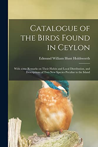 Beispielbild fr Catalogue of the Birds Found in Ceylon : With Some Remarks on Their Habits and Local Distribution; and Descriptions of Two New Species Peculiar to the Island zum Verkauf von Ria Christie Collections