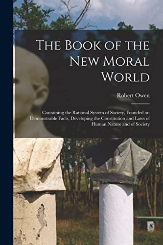 Imagen de archivo de The Book of the New Moral World : Containing the Rational System of Society, Founded on Demonstrable Facts, Developing the Constitution and Laws of Hu a la venta por GreatBookPrices
