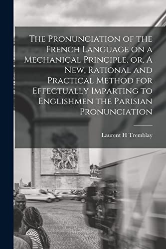 Stock image for The Pronunciation of the French Language on a Mechanical Principle, or, A New, Rational and Practical Method for Effectually Imparting to Englishmen the Parisian Pronunciation [microform] for sale by Lucky's Textbooks
