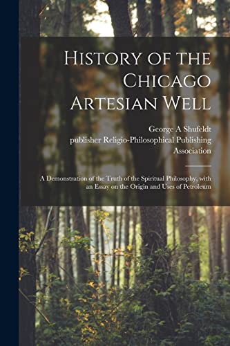 Stock image for History of the Chicago Artesian Well: a Demonstration of the Truth of the Spiritual Philosophy, With an Essay on the Origin and Uses of Petroleum for sale by Lucky's Textbooks