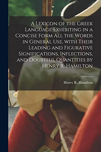 Stock image for A Lexicon of the Greek Language Exhibiting in a Concise Form All the Words in General Use, With Their Leading and Figurative Significations, Inflections, and Doubtful Quantities by Henry R. Hamilton for sale by PBShop.store US