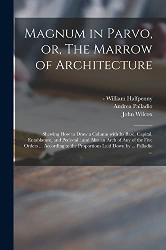 Imagen de archivo de Magnum in Parvo, or, The Marrow of Architecture : Shewing How to Draw a Column With Its Base, Capital, Entablature, and Pedestal : and Also an Arch of a la venta por GreatBookPrices