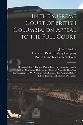Stock image for In the Supreme Court of British Columbia, on Appeal to the Full Court [microform]: Between John P. Backus, Plaintiff and the Canadian Pacific Railway . Agent for W. Norman Bole, Solicitor For. for sale by Lucky's Textbooks