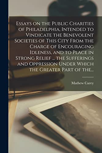 Stock image for Essays on the Public Charities of Philadelphia, Intended to Vindicate the Benevolent Societies of This City From the Charge of Encouraging Idleness, and to Place in Strong Relief . the Sufferings and Oppression Under Which the Greater Part of The. for sale by THE SAINT BOOKSTORE