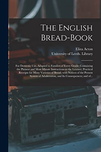 Imagen de archivo de The English Bread-book: for Domestic Use, Adapted to Families of Every Grade: Containing the Plainest and Most Minute Instructions to the Learner; . of the Present System of Adulteration, And. a la venta por Lucky's Textbooks
