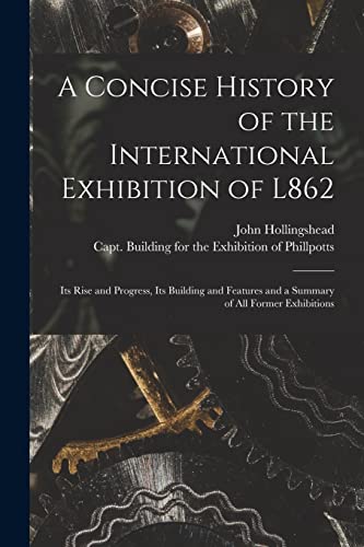 Stock image for A Concise History of the International Exhibition of L862: Its Rise and Progress, Its Building and Features and a Summary of All Former Exhibitions for sale by Lucky's Textbooks