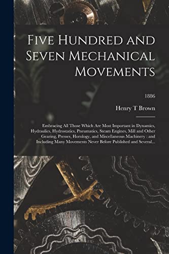 Imagen de archivo de Five Hundred and Seven Mechanical Movements: Embracing All Those Which Are Most Important in Dynamics, Hydraulics, Hydrostatics, Pneumatics, Steam . Machinery: and Including Many.; 1886 a la venta por Lucky's Textbooks