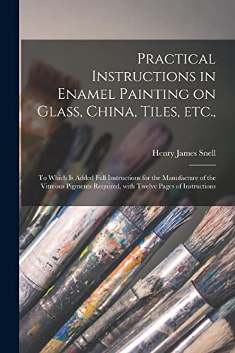 Imagen de archivo de Practical Instructions in Enamel Painting on Glass, China, Tiles, Etc.,: to Which is Added Full Instructions for the Manufacture of the Vitreous Pigments Required, With Twelve Pages of Instructions a la venta por Lucky's Textbooks