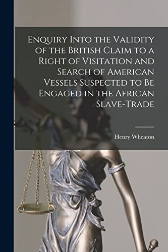 Stock image for Enquiry Into the Validity of the British Claim to a Right of Visitation and Search of American Vessels Suspected to Be Engaged in the African Slave-trade [microform] for sale by Lucky's Textbooks