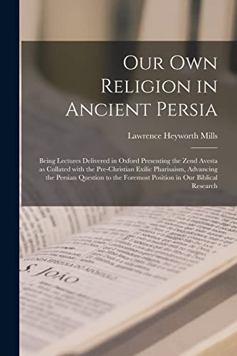 Stock image for Our Own Religion in Ancient Persia: Being Lectures Delivered in Oxford Presenting the Zend Avesta as Collated With the Pre-Christian Exilic . Foremost Position in Our Biblical Research for sale by Lucky's Textbooks