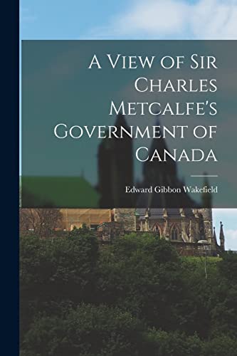 9781014516039: A View of Sir Charles Metcalfe's Government of Canada [microform]