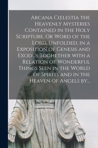 Stock image for Arcana Coelestia the Heavenly Mysteries Contained in the Holy Scripture, Or Word of the Lord, Unfolded, in a Exposition of Genesis and Exodus . of Spirits and in the Heaven of Angels By. for sale by Lucky's Textbooks