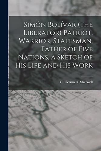 Stock image for Simn Bolvar (the Liberator) Patriot, Warrior, Statesman, Father of Five Nations, a Sketch of His Life and His Work for sale by GreatBookPrices