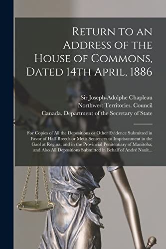 Imagen de archivo de Return to an Address of the House of Commons; Dated 14th April; 1886 : for Copies of All the Depositions or Other Evidence Submitted in Favor of Half-breeds or Metis Sentences to Imprisonment in the G a la venta por Ria Christie Collections