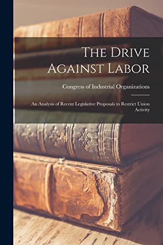 Imagen de archivo de The Drive Against Labor: an Analysis of Recent Legislative Proposals to Restrict Union Activity a la venta por GreatBookPrices