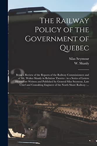 Imagen de archivo de The Railway Policy of the Government of Quebec [microform]: Being a Review of the Reports of the Railway Commissioners and of Mr. Walter Shanly in . and Published by General Silas Seymour, . a la venta por Lucky's Textbooks