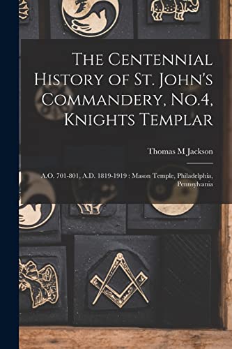 Stock image for The Centennial History of St. John's Commandery, No.4, Knights Templar: A.O. 701-801, A.D. 1819-1919: Mason Temple, Philadelphia, Pennsylvania for sale by Lucky's Textbooks