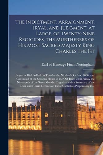 Stock image for The Indictment, Arraignment, Tryal, and Judgment, at Large, of Twenty-nine Regicides, the Murtherers of His Most Sacred Majesty King Charles the Ist: Begun at Hicks's-hall on Tuesday the Ninth of October, 1660, and Continued at the Sessions-house In. for sale by THE SAINT BOOKSTORE