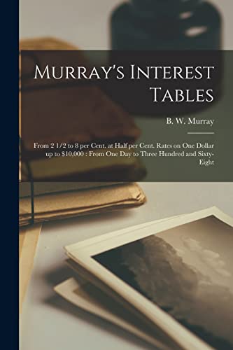 Stock image for Murray's Interest Tables [microform] : From 2 1/2 to 8 per Cent. at Half per Cent. Rates on One Dollar up to $10;000 : From One Day to Three Hundred and Sixty-eight for sale by Ria Christie Collections