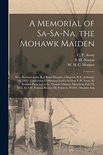 Stock image for A Memorial of Sa-Sa-Na, the Mohawk Maiden [microform]: Who Perished in the Rail Road Disaster at Deposit, N.Y., February 18, 1852: Containing I. Obituary Notice by Hon. C.P. Avery, II. Sermon Preached in St. Thomas' Church, Hamilton, Feb. 29, 1852, . for sale by THE SAINT BOOKSTORE