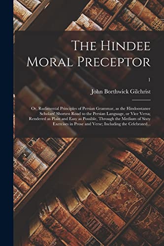 Stock image for The Hindee Moral Preceptor: or, Rudimental Principles of Persian Grammar, as the Hindoostanee Scholars' Shortest Road to the Persian Language, or Vice . Medium of Sixty Exercises in Prose And.; 1 for sale by GF Books, Inc.