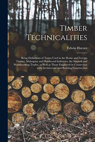 Stock image for Timber Technicalities : Being Definitions of Terms Used in the Home and Foreign Timber; Mahogany and Hardwood Industries; the Sawmill and Woodworking Trades; as Well as Those Employed in Connection Wi for sale by Ria Christie Collections