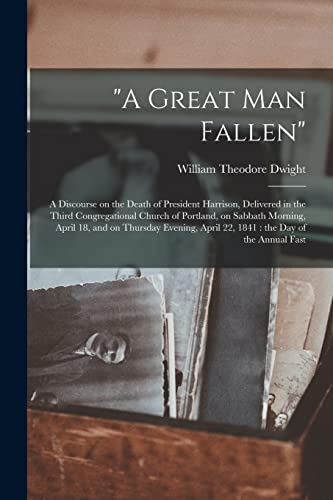 Stock image for A Great Man Fallen": a Discourse on the Death of President Harrison, Delivered in the Third Congregational Church of Portland, on Sabbath Morning, . April 22, 1841: the Day of the Annual Fast for sale by Lucky's Textbooks