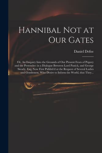 Stock image for Hannibal Not at Our Gates: or, An Enquiry Into the Grounds of Our Present Fears of Popery and the Pretender: in a Dialogue Between Lord Panick, and George Steady, Esq; Now First Publish'd at the Request of Several Ladies and Gentlemen, Who Desire To. for sale by THE SAINT BOOKSTORE