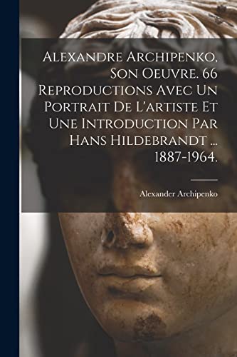 9781014605795: Alexandre Archipenko, Son Oeuvre. 66 Reproductions Avec Un Portrait De L'artiste Et Une Introduction Par Hans Hildebrandt ... 1887-1964.