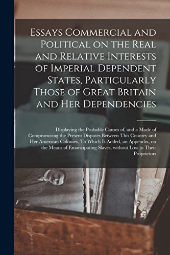 Stock image for Essays Commercial and Political on the Real and Relative Interests of Imperial Dependent States, Particularly Those of Great Britain and Her . Mode of Compromising the Present Disputes. for sale by Lucky's Textbooks