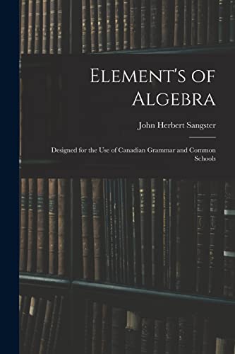 Stock image for Element's of Algebra : Designed for the Use of Canadian Grammar and Common Schools for sale by GreatBookPrices