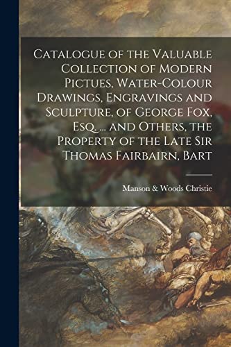 Imagen de archivo de Catalogue of the Valuable Collection of Modern Pictues; Water-colour Drawings; Engravings and Sculpture; of George Fox; Esq. . and Others; the Property of the Late Sir Thomas Fairbairn; Bart a la venta por Ria Christie Collections