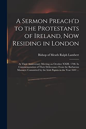 Stock image for A Sermon Preach'd to the Protestants of Ireland, Now Residing in London: at Their Anniversary Meeting on October XXIII. 1708. In Commemoration of Their Deliverance From the Barbarous Massacre Committed by the Irish Papists in the Year 1641 . for sale by THE SAINT BOOKSTORE