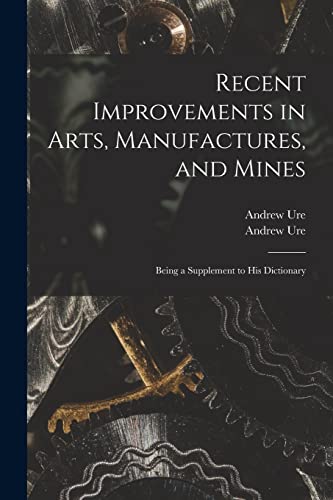Stock image for Recent Improvements in Arts, Manufactures, and Mines: Being a Supplement to His Dictionary for sale by Lucky's Textbooks