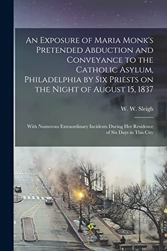 Imagen de archivo de An Exposure of Maria Monk's Pretended Abduction and Conveyance to the Catholic Asylum; Philadelphia by Six Priests on the Night of August 15; 1837 [microform] : With Numerous Extraordinary Incidents D a la venta por Ria Christie Collections