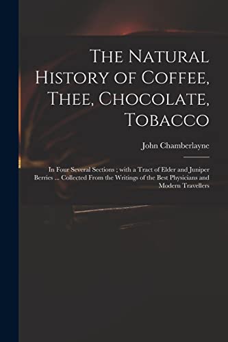 Stock image for The Natural History of Coffee, Thee, Chocolate, Tobacco: in Four Several Sections; With a Tract of Elder and Juniper Berries . Collected From the . of the Best Physicians and Modern Travellers for sale by Lucky's Textbooks