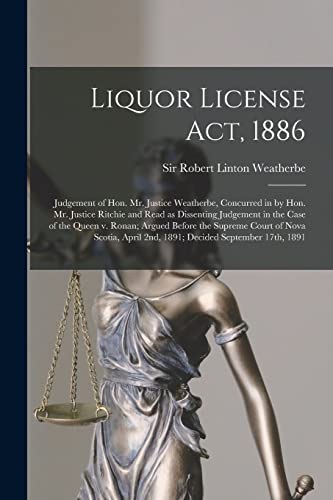 Stock image for Liquor License Act; 1886 [microform] : Judgement of Hon. Mr. Justice Weatherbe; Concurred in by Hon. Mr. Justice Ritchie and Read as Dissenting Judgement in the Case of the Queen V. Ronan; Argued Befo for sale by Ria Christie Collections